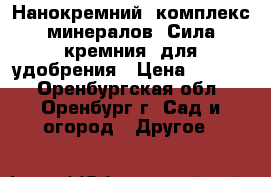 Нанокремний: комплекс минералов «Сила кремния» для удобрения › Цена ­ 3 600 - Оренбургская обл., Оренбург г. Сад и огород » Другое   